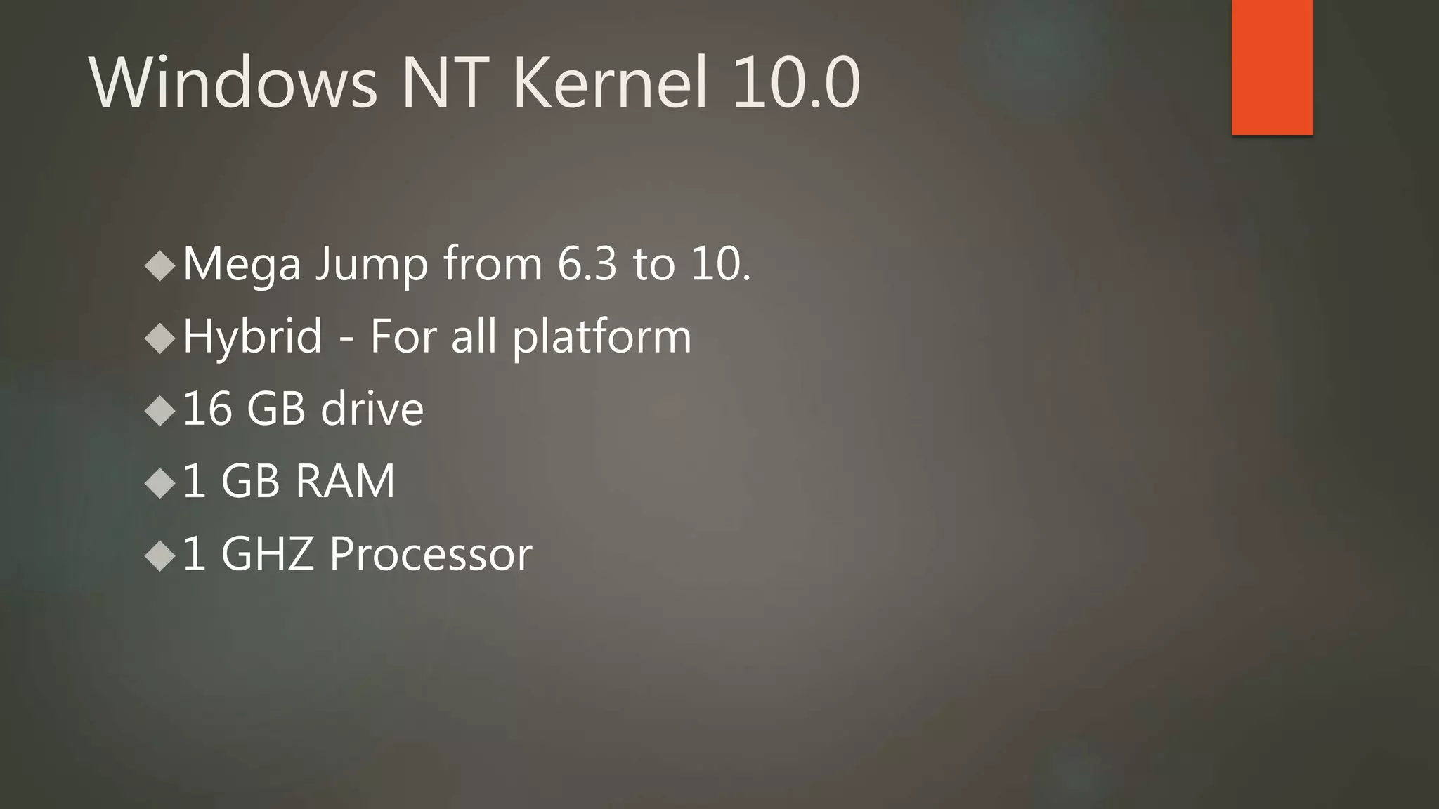 Windows NT Kernel 10.0 
Mega Jump from 6.3 to 10. 
Hybrid - For all platform 
16 GB drive 
1 GB RAM 
1 GHZ Processor 
 