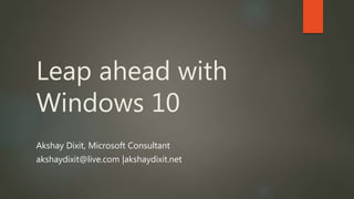 Leap ahead with 
Windows 10 
Akshay Dixit, Microsoft Consultant 
akshaydixit@live.com |akshaydixit.net 
 