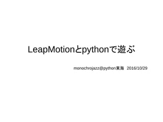 LeapMotionとpythonで遊ぶ
monochrojazz@python東海　2016/10/29
 