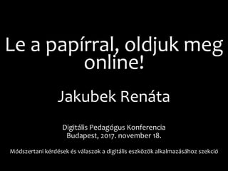 Le a papírral, oldjuk meg
online!
Jakubek Renáta
Digitális Pedagógus Konferencia
Budapest, 2017. november 18.
Módszertani kérdések és válaszok a digitális eszközök alkalmazásához szekció
 