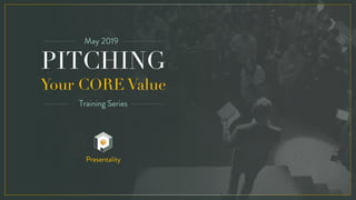 PITCHING
Your CORE Value
May 2019
Training Series
Presentality
 