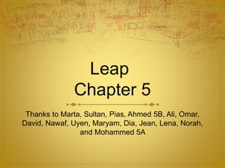 Leap
Chapter 5
Thanks to Marta, Sultan, Pias, Ahmed 5B, Ali, Omar,
David, Nawaf, Uyen, Maryam, Dia, Jean, Lena, Norah,
and Mohammed 5A
 