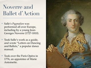 Noverre and
    Ballet d’Action
✤   Salle’s Pygmalion was
    performed all over Europe,
    including by a young Jean-
  ...