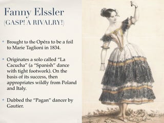 Fanny Elssler
(GASP! A RIVALRY!)

✤
    Brought to the Opéra to be a foil
    to Marie Taglioni in 1834.

✤   Originates a...