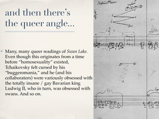 and then there’s
    the queer angle...

✤   Many, many queer readings of Swan Lake.
    Even though this originates from ...