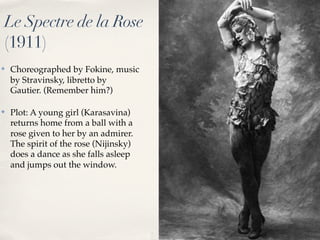 Le Spectre de la Rose
(1911)
✤   Choreographed by Fokine, music
    by Stravinsky, libretto by
    Gautier. (Remember him?...