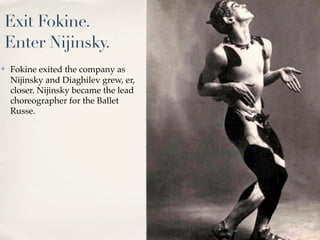 Exit Fokine.
Enter Nijinsky.
✤   Fokine exited the company as
    Nijinsky and Diaghilev grew, er,
    closer. Nijinsky be...