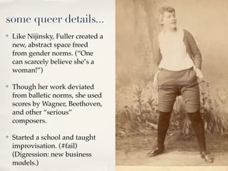 some queer details...
✤   Like Nijinsky, Fuller created a
    new, abstract space freed
    from gender norms. (“One
    c...