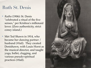 Ruth St. Denis
✤   Radha (1906): St. Denis
    "celebrated a ritual of the ﬁve
    senses," per Krishna's milkmaid
    lov...