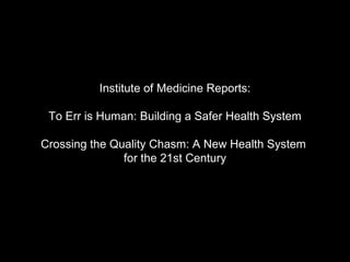 Institute of Medicine Reports: To Err is Human: Building a Safer Health System Crossing the Quality Chasm: A New Health System  for the 21st Century 