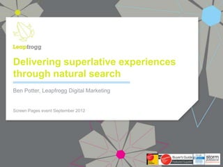 Delivering superlative experiences
through natural search
Ben Potter, Leapfrogg Digital Marketing


Screen Pages event September 2012
 