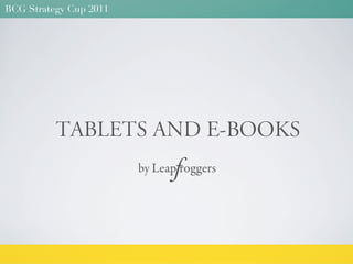 BCG Strategy Cup 2011




          TABLETS AND E-BOOKS
                               f
                        by Leap roggers
 