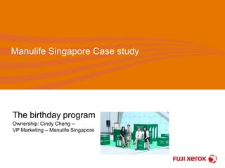 Manulife Singapore Case study 
The birthday program 
Ownership: Cindy Cheng – 
VP Marketing – Manulife Singapore 
 