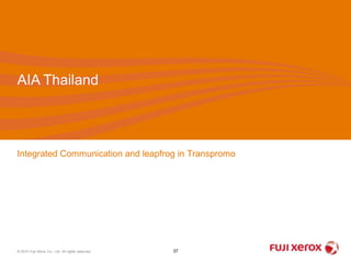 AIA Thailand 
Integrated Communication and leapfrog in Transpromo 
© 2014 Fuji Xerox Co., Ltd. All rights reserved. 37 
 