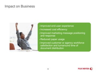 43 
Impact on Business 
• Improved end-user experience 
• Increased cost efficiency 
• Improved marketing message positioning 
and response 
• Reduced paper usage 
• Improved customer or agency workforce 
satisfaction and turnaround time of 
document distribution 
 