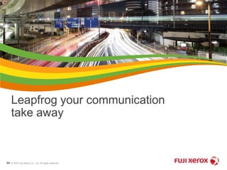 Leapfrog your communication 
take away 
© 2014 Fuji Xerox Co., Ltd. 44 All rights reserved. 
 