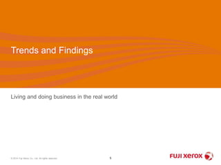 Trends and Findings 
Living and doing business in the real world 
© 2014 Fuji Xerox Co., Ltd. All rights reserved. 5 
 