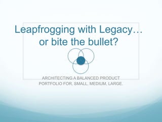 Leapfrogging with Legacy…
     or bite the bullet?


     ARCHITECTING A BALANCED PRODUCT
    PORTFOLIO FOR, SMALL, MEDIUM, LARGE.
 