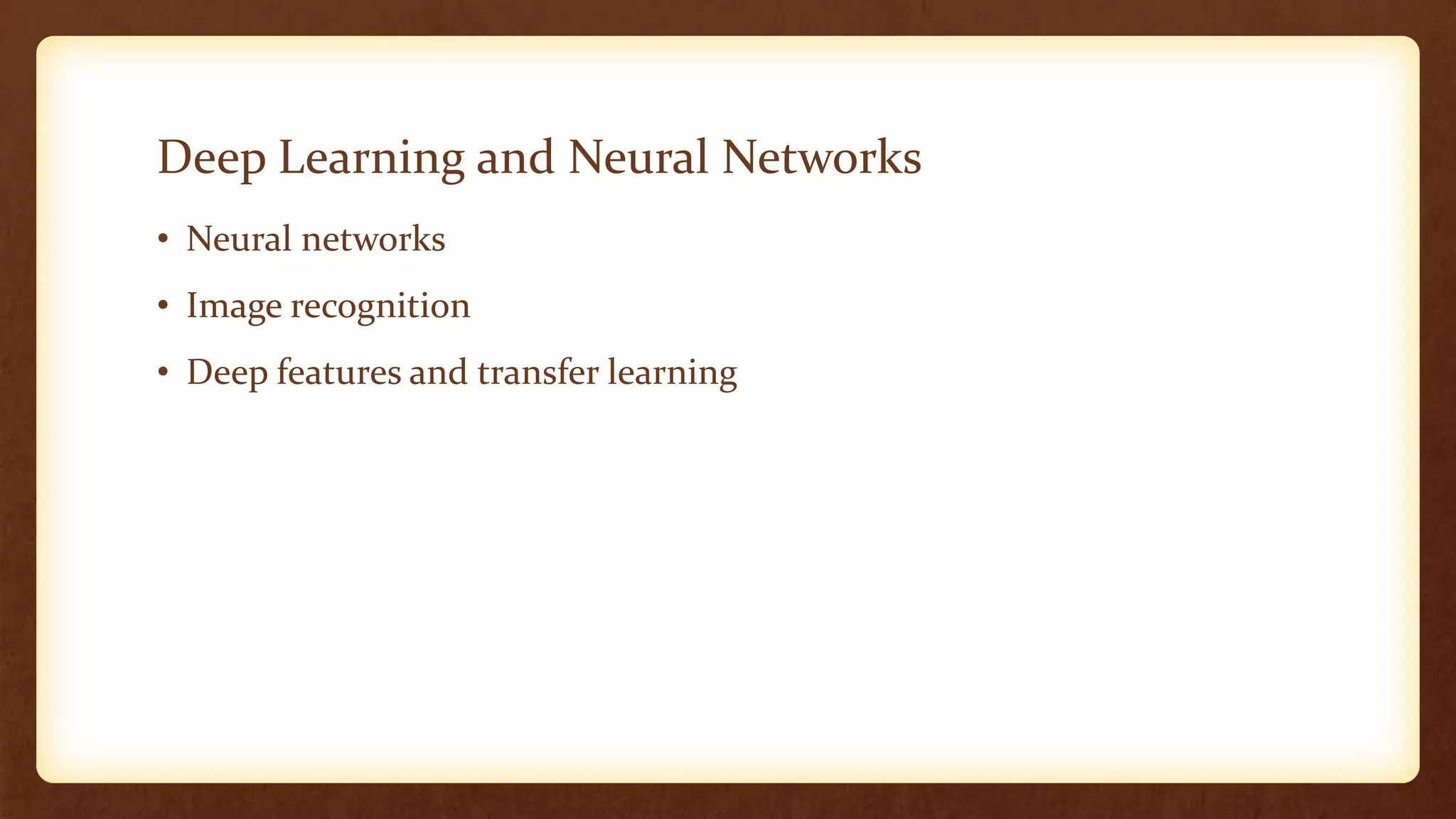 Deep Learning and Neural Networks
• Neural networks
• Image recognition
• Deep features and transfer learning
 