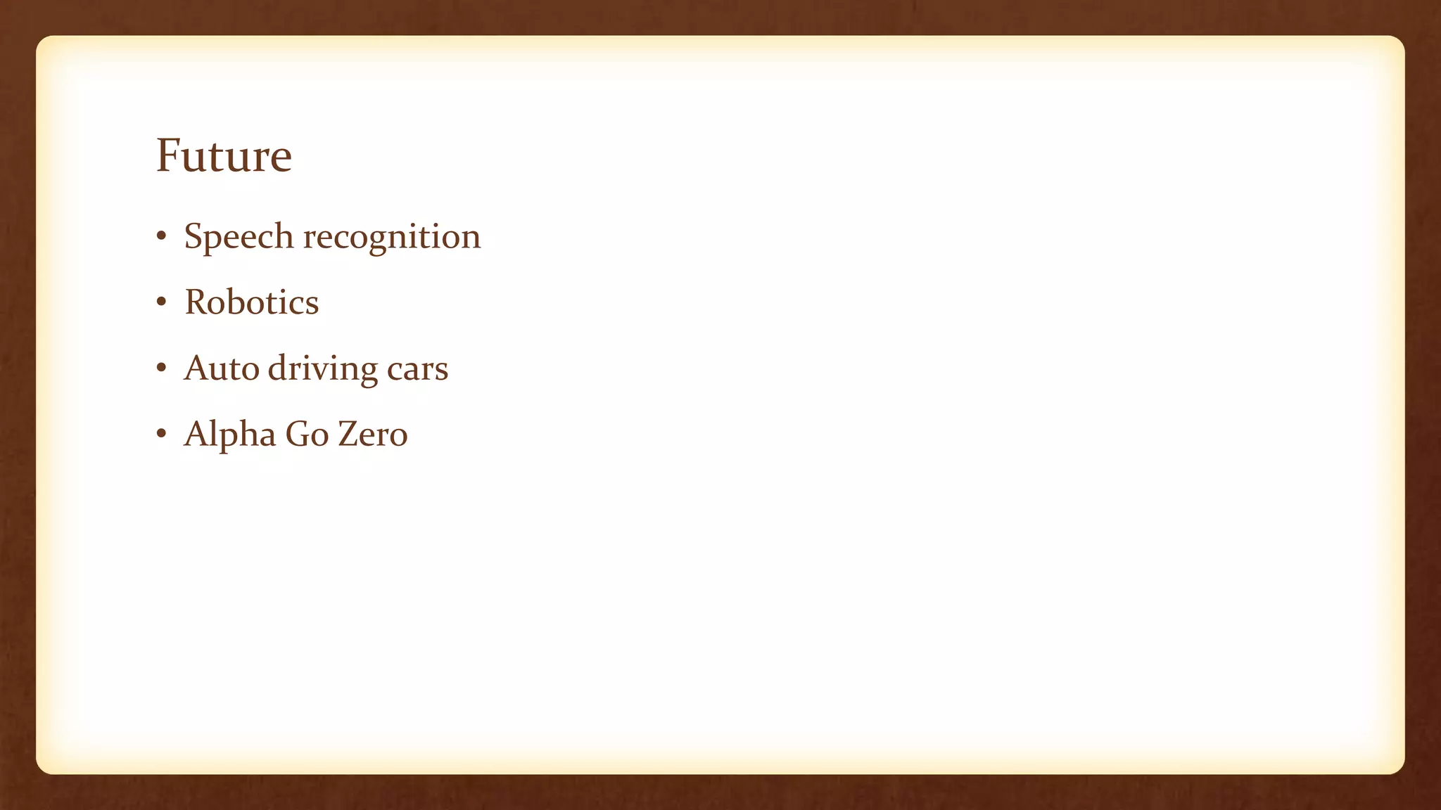 Future
• Speech recognition
• Robotics
• Auto driving cars
• Alpha Go Zero
 