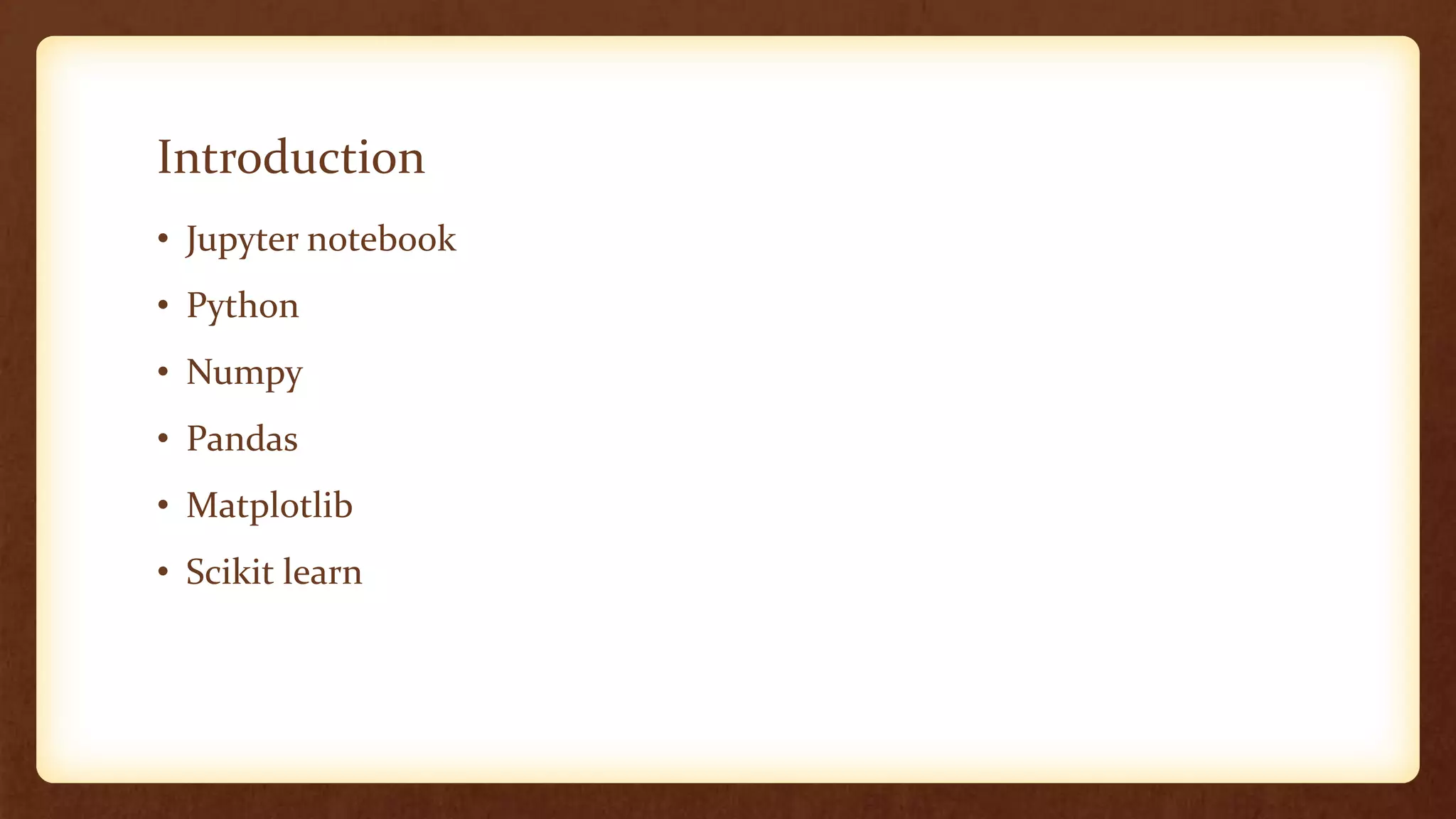 Introduction
• Jupyter notebook
• Python
• Numpy
• Pandas
• Matplotlib
• Scikit learn
 