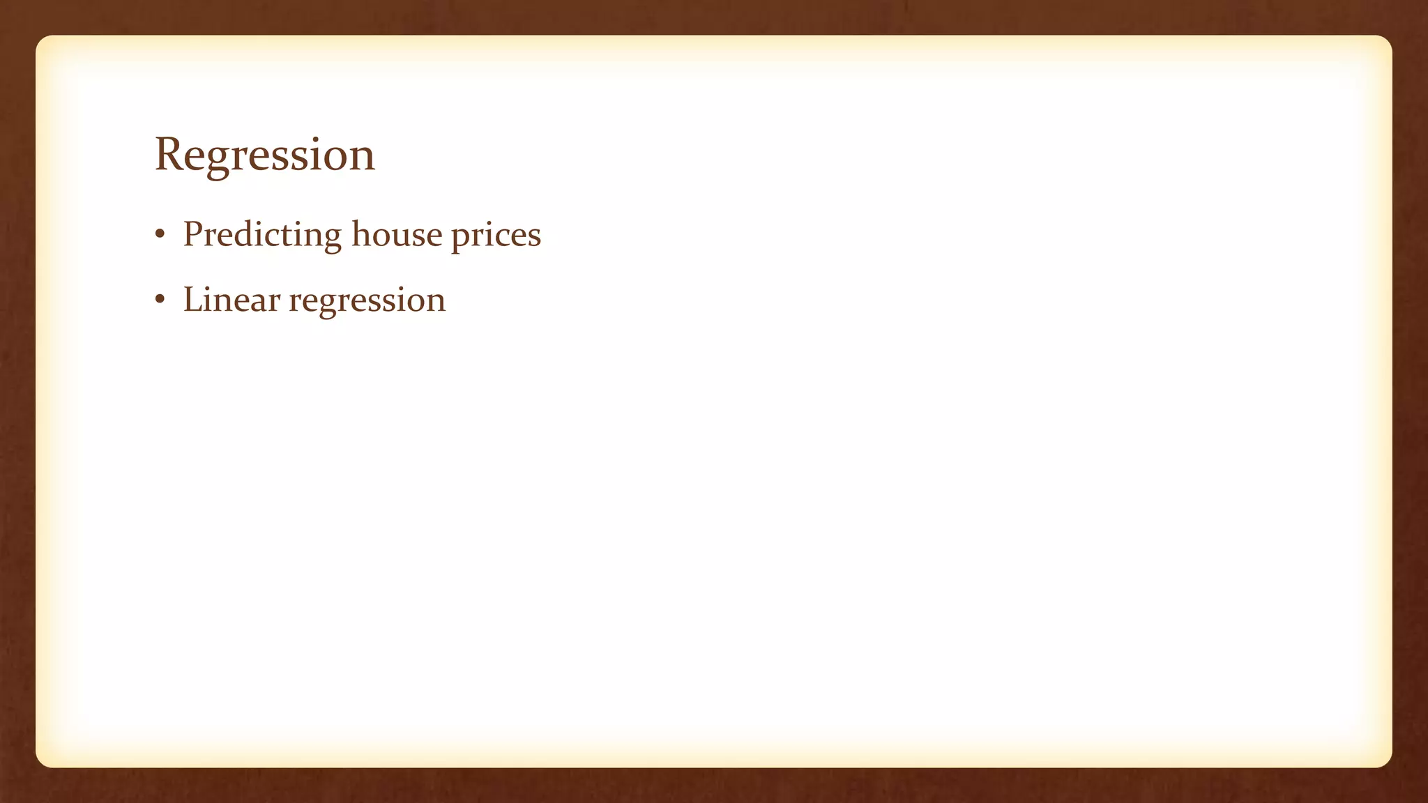 Regression
• Predicting house prices
• Linear regression
 