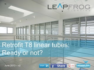 June 2013 – v2
Retrofit T8 linear tubes:
Ready or not?
 