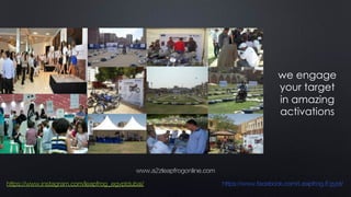 we engage
your target
in amazing
activations
www.a2zleapfrogonline.com
https://www.instagram.com/leapfrog_egyptdubai/ https://www.facebook.com/Leapfrog.Egypt/
 