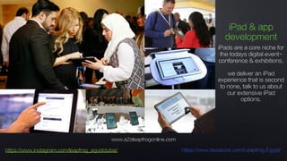 www.a2zleapfrogonline.com
https://www.instagram.com/leapfrog_egyptdubai/ https://www.facebook.com/Leapfrog.Egypt/
iPad & app
development
iPads are a core niche for
the todays digital event-
conference & exhibitions.
we deliver an iPad
experience that is second
to none, talk to us about
our extensive iPad
options.
 