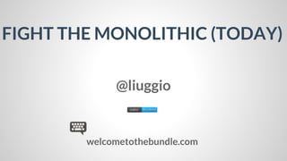 FIGHT THE MONOLITHIC (TODAY)
@liuggio

welcometothebundle.com

 