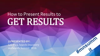 How to Present Results to
GET RESULTS
// PRESENTED BY:
Lea Pica, Search Discovery
mnSearch Summit 2016
 