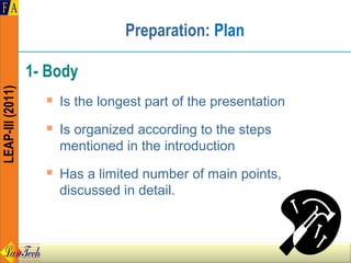 Preparation: Plan

                  1- Body
LEAP-III (2011)




                       Is the longest part of the presentation
                       Is organized according to the steps
                        mentioned in the introduction
                       Has a limited number of main points,
                        discussed in detail.
 