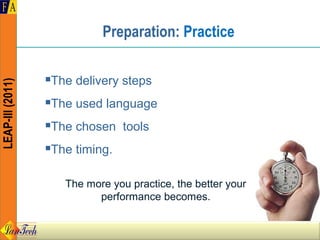 Preparation: Practice

                  The delivery steps
                  
LEAP-III (2011)




                  The used language
                  


                  The chosen tools
                  


                  The timing.
                  



                      The more you practice, the better your
                            performance becomes.
 