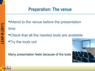 Preparation: The venue

                  Attend to the venue before the presentation
LEAP-III (2011)




                  time
                  Check that all the needed tools are available
                  Try the tools out


                  Many presentation feels because of the tools
 