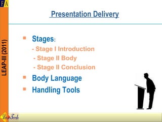 Presentation Delivery

                     Stages:
LEAP-III (2011)




                      - Stage I Introduction
                       - Stage II Body
                       - Stage II Conclusion
                     Body Language
                     Handling Tools
 