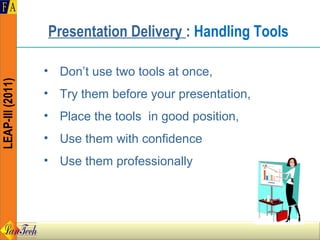 Presentation Delivery : Handling Tools

                  • Don’t use two tools at once,
LEAP-III (2011)




                  • Try them before your presentation,
                  • Place the tools in good position,
                  • Use them with confidence
                  • Use them professionally
 