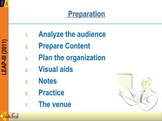 Preparation

                  1.   Analyze the audience
LEAP-III (2011)




                  2.   Prepare Content
                  3.   Plan the organization
                  4.   Visual aids
                  5.   Notes
                  6.   Practice
                  7.   The venue
 