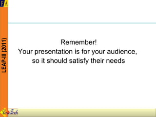 LEAP-III (2011)




                                Remember!
                  Your presentation is for your audience,
                      so it should satisfy their needs
 