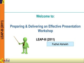Welcome to:
LEAP-III (2011)




                  Preparing & Delivering an Effective Presentation
                                    Workshop

                                   LEAP-III (2011)
                                               Fadhel Alsheikh
 