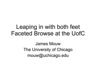 Leaping in with both feet Faceted Browse at the UofC James Mouw The University of Chicago [email_address] 