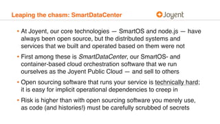 Leaping the chasm: SmartDataCenter
• At Joyent, our core technologies — SmartOS and node.js — have
always been open source...