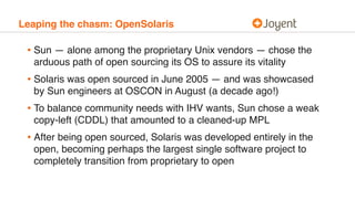 Leaping the chasm: OpenSolaris
• Sun — alone among the proprietary Unix vendors — chose the
arduous path of open sourcing ...