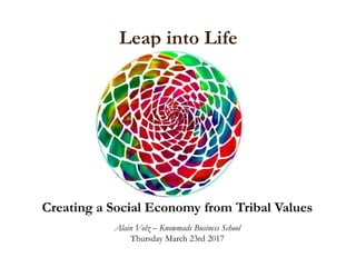 Leap into Life
Workshop
Creating a Social Economy from Tribal Values
Alain Volz – Knowmads Business School
Thursday March 23rd 2017
 