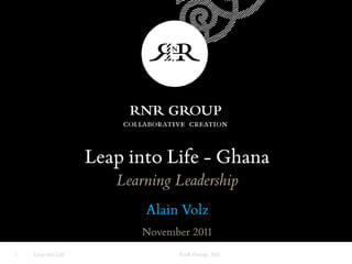 Leap into Life - Ghana
                        Learning Leadership
                            Alain Volz
                            November 2011
1   Leap into Life                RnR Group, 2011
 