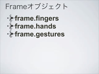 Frameオブジェクト
frame.fingers
frame.hands
frame.gestures
 
