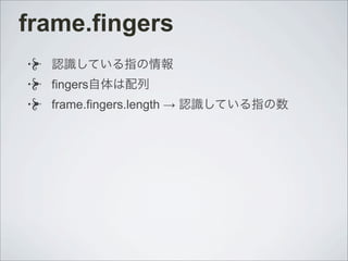 frame.fingers
認識している指の情報
fingers自体は配列
frame.fingers.length → 認識している指の数
 