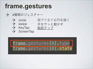 frame.gestures
4種類のジェスチャー
circle
swipe
KeyTap
ScreenTap
指でぐるぐる円を描く
手をサッと動かす
画面タップ
 