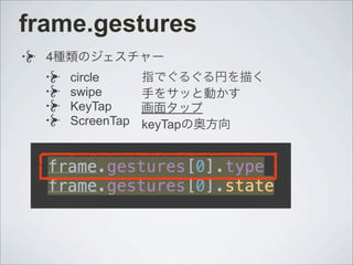 frame.gestures
4種類のジェスチャー
circle
swipe
KeyTap
ScreenTap
指でぐるぐる円を描く
手をサッと動かす
画面タップ
keyTapの奥方向
 