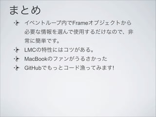 まとめ
イベントループ内でFrameオブジェクトから
必要な情報を選んで使用するだけなので、非
常に簡単です。
LMCの特性にはコツがある。
MacBookのファンがうるさかった
GitHubでもっとコード漁ってみます!
 