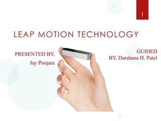 1

LEAP MOTION TECHNOLOGY
PRESENTED BY,
Jay Poojara

GUIDED
BY, Darshana H. Patel

 
